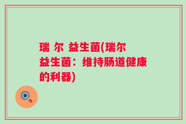 瑞 尔 益生菌(瑞尔益生菌:维持肠道健康的利器) 瑞 尔 益生菌(瑞尔益生菌:维持肠道健康的利器)