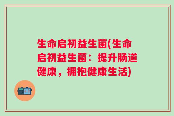 生命启初益生菌(生命启初益生菌：提升肠道健康，拥抱健康生活)