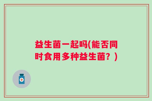益生菌一起吗(能否同时食用多种益生菌？)
