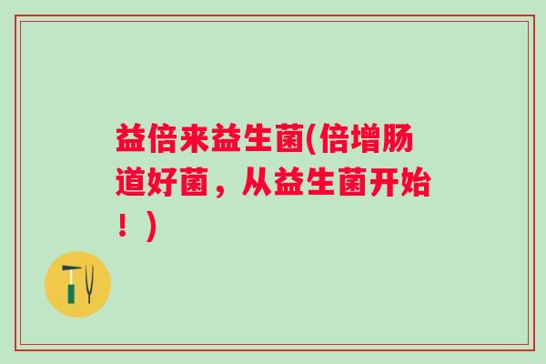 益倍来益生菌(倍增肠道好菌，从益生菌开始！)