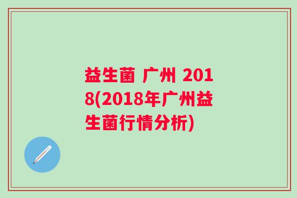 益生菌 广州 2018(2018年广州益生菌行情分析)