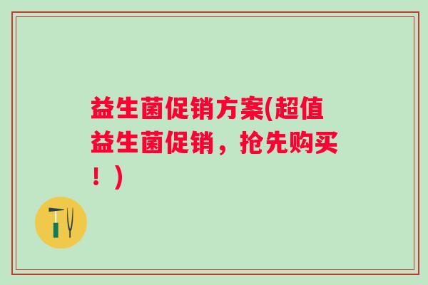 益生菌促销方案(超值益生菌促销,抢先购买!) 益生菌促销方案(超值益生菌促销,抢先购买!)