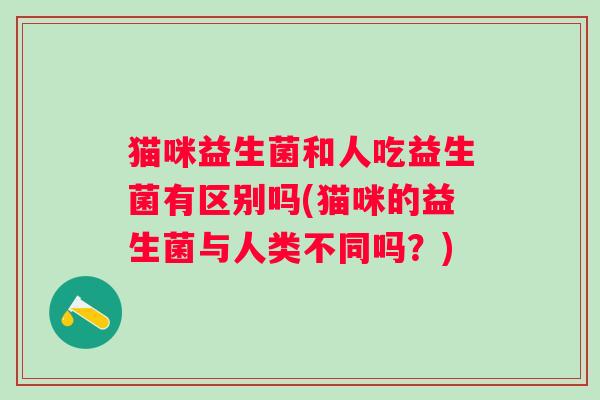 猫咪益生菌和人吃益生菌有区别吗(猫咪的益生菌与人类不同吗？)