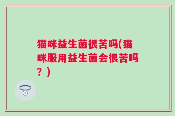猫咪益生菌很苦吗(猫咪服用益生菌会很苦吗？)