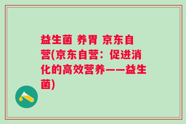 益生菌 养胃 京东自营(京东自营：促进消化的高效营养——益生菌)