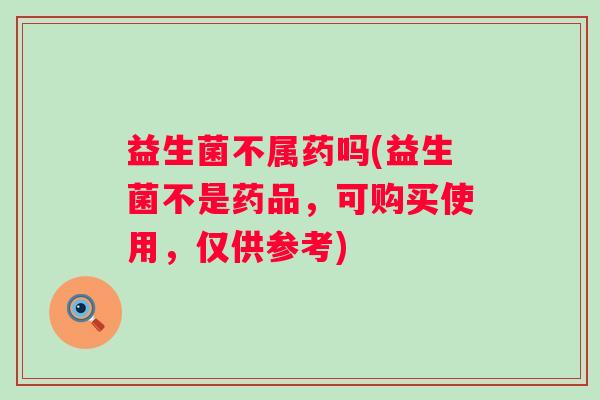 益生菌不属药吗(益生菌不是药品，可购买使用，仅供参考)