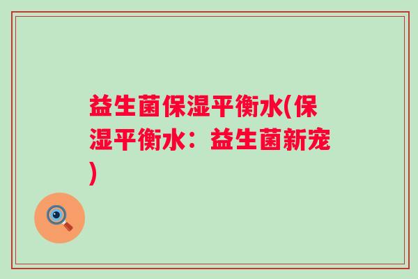 益生菌保湿平衡水(保湿平衡水：益生菌新宠)
