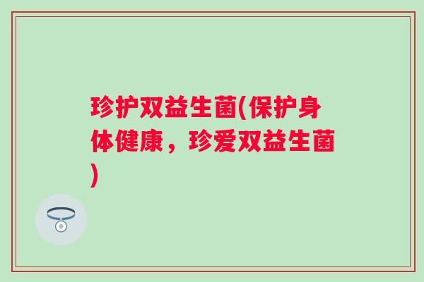 珍护双益生菌(保护身体健康，珍爱双益生菌)