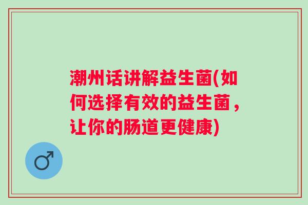 潮州话讲解益生菌(如何选择有效的益生菌，让你的肠道更健康)