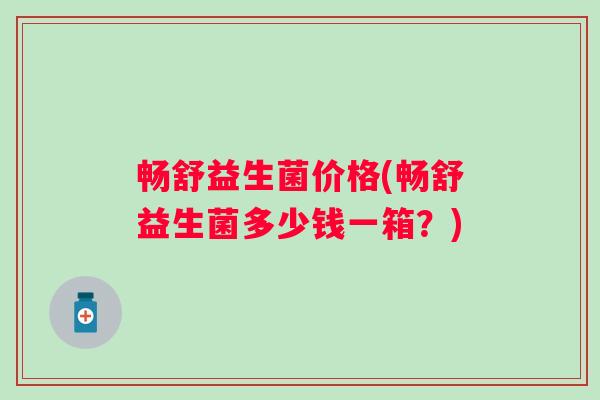 畅舒益生菌价格(畅舒益生菌多少钱一箱？)