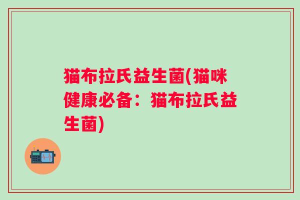 猫布拉氏益生菌(猫咪健康必备：猫布拉氏益生菌)