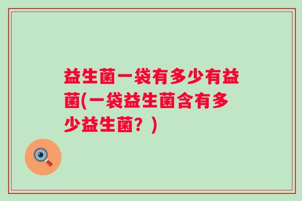 益生菌一袋有多少有益菌(一袋益生菌含有多少益生菌？)