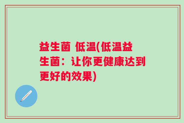 益生菌 低温(低温益生菌：让你更健康达到更好的效果)