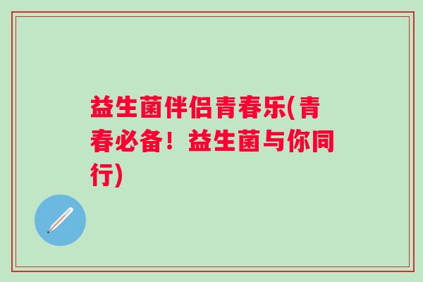 益生菌伴侣青春乐(青春必备！益生菌与你同行)