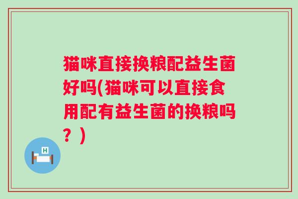猫咪直接换粮配益生菌好吗(猫咪可以直接食用配有益生菌的换粮吗？)