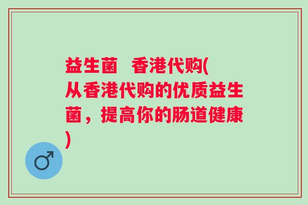 益生菌  香港代购(从香港代购的优质益生菌，提高你的肠道健康)