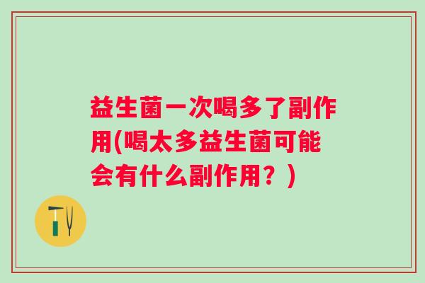 益生菌一次喝多了副作用(喝太多益生菌可能会有什么副作用？)