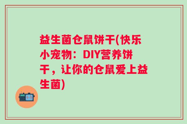 益生菌仓鼠饼干(快乐小宠物：DIY营养饼干，让你的仓鼠爱上益生菌)