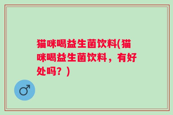 猫咪喝益生菌饮料(猫咪喝益生菌饮料，有好处吗？)