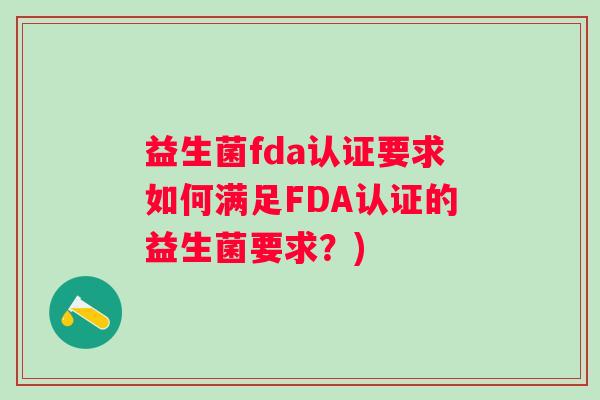 益生菌fda认证要求如何满足FDA认证的益生菌要求？)