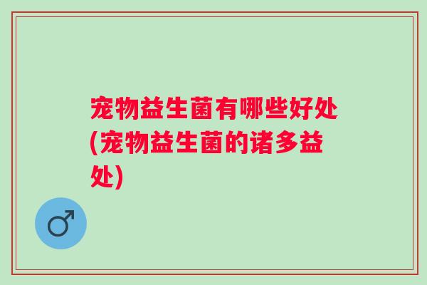 宠物益生菌有哪些好处(宠物益生菌的诸多益处)