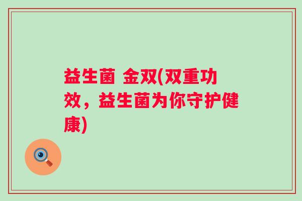 益生菌 金双(双重功效，益生菌为你守护健康)