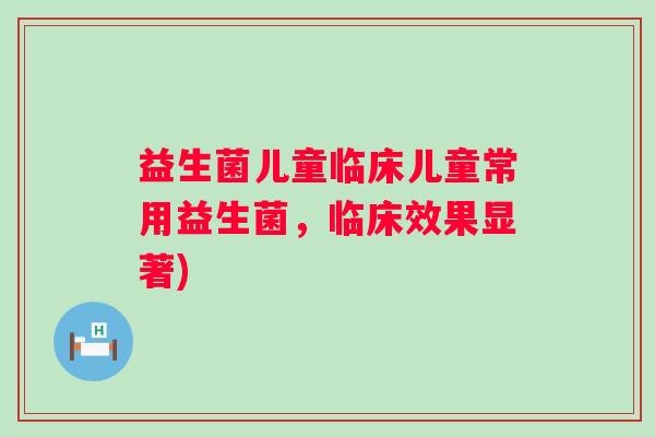 益生菌儿童临床儿童常用益生菌，临床效果显著)