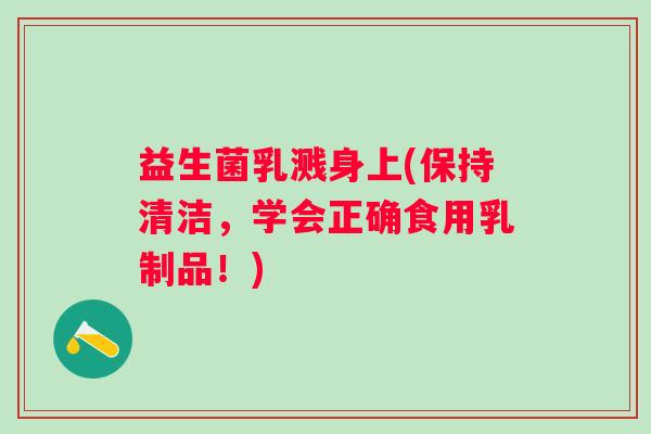 益生菌乳溅身上(保持清洁，学会正确食用乳制品！)