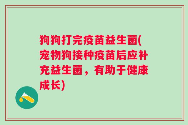 狗狗打完疫苗益生菌(宠物狗接种疫苗后应补充益生菌，有助于健康成长)