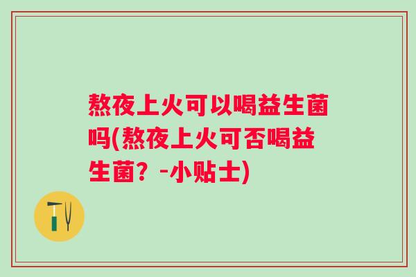 熬夜上火可以喝益生菌吗(熬夜上火可否喝益生菌？-小贴士)