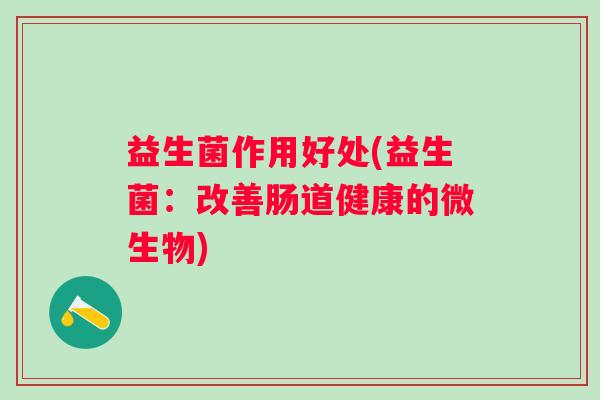 益生菌作用好处(益生菌：改善肠道健康的微生物)