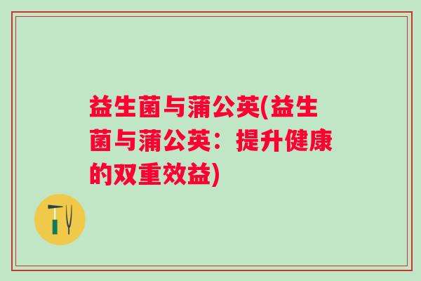 益生菌与蒲公英(益生菌与蒲公英：提升健康的双重效益)
