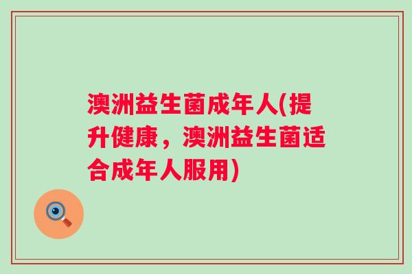 澳洲益生菌成年人(提升健康，澳洲益生菌适合成年人服用)