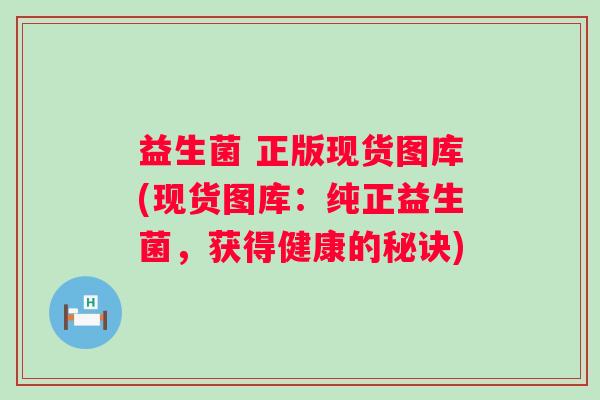 益生菌 正版现货图库(现货图库：纯正益生菌，获得健康的秘诀)