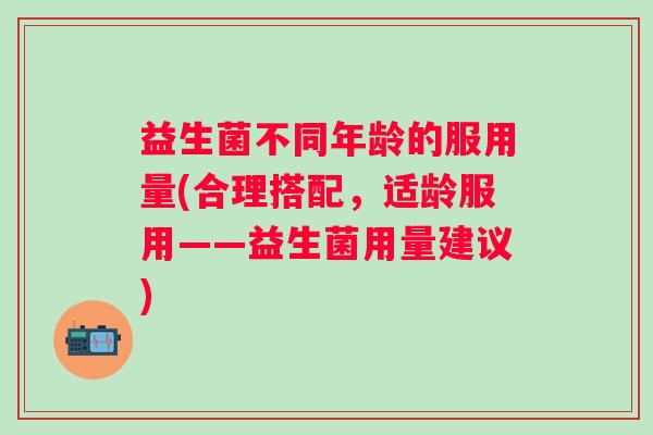 益生菌不同年龄的服用量(合理搭配，适龄服用——益生菌用量建议)
