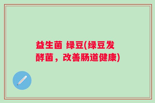 益生菌 绿豆(绿豆发酵菌，改善肠道健康)