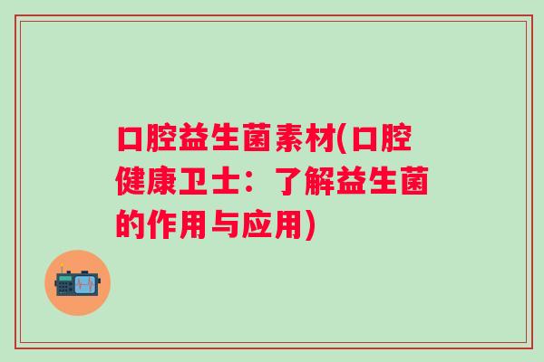 口腔益生菌素材(口腔健康卫士：了解益生菌的作用与应用)