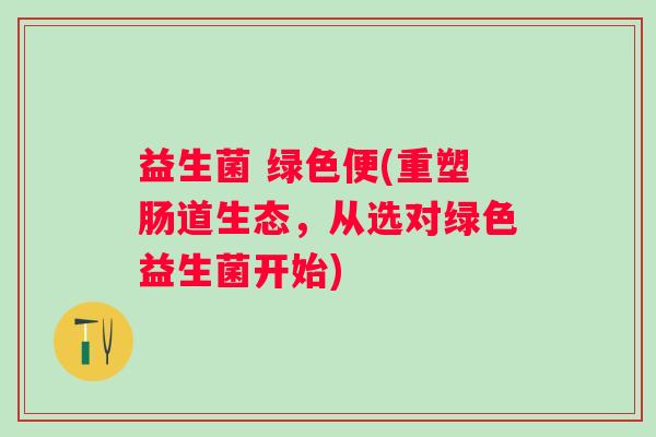 益生菌 绿色便(重塑肠道生态，从选对绿色益生菌开始)