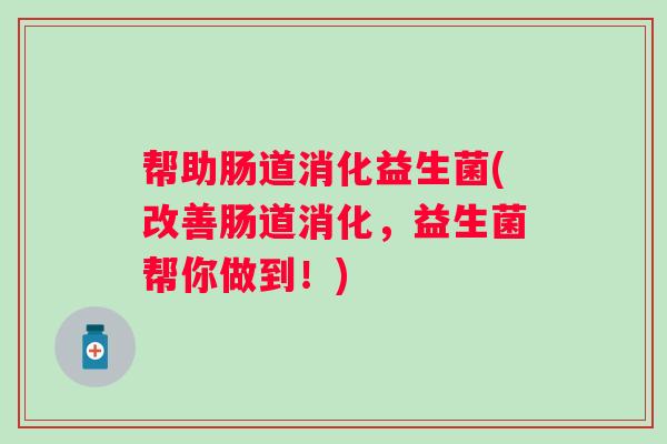 帮助肠道消化益生菌(改善肠道消化，益生菌帮你做到！)