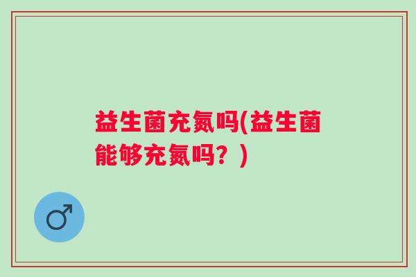 益生菌充氮吗(益生菌能够充氮吗？)