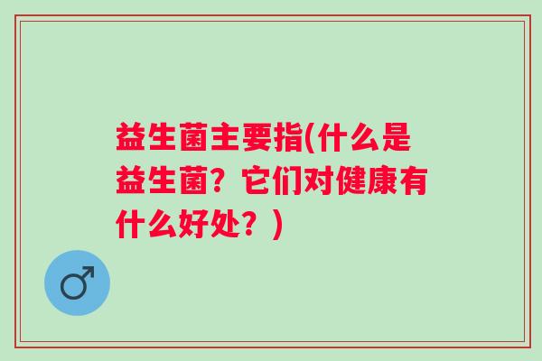 益生菌主要指(什么是益生菌？它们对健康有什么好处？)