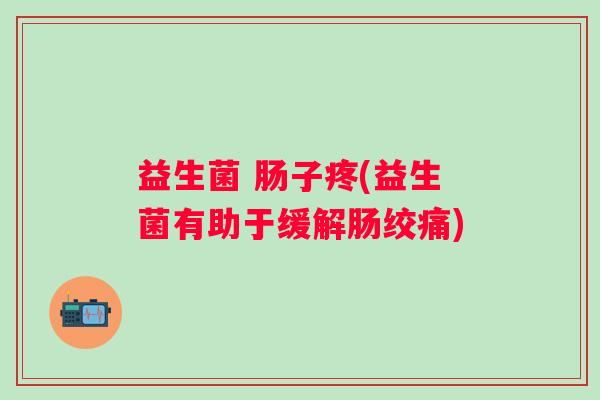益生菌 肠子疼(益生菌有助于缓解肠绞痛)