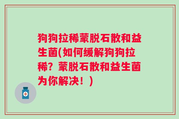 狗狗拉稀蒙脱石散和益生菌(如何缓解狗狗拉稀？蒙脱石散和益生菌为你解决！)