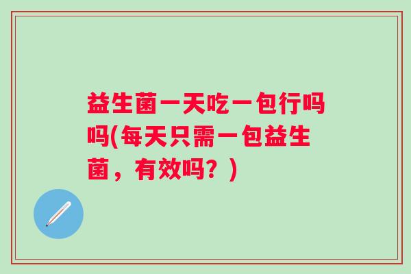 益生菌一天吃一包行吗吗(每天只需一包益生菌，有效吗？)