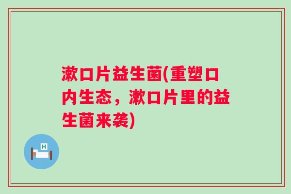 漱口片益生菌(重塑口内生态，漱口片里的益生菌来袭)