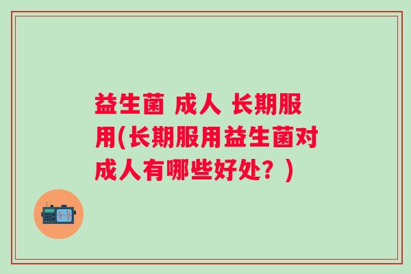 益生菌 成人 长期服用(长期服用益生菌对成人有哪些好处？)