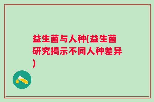 益生菌与人种(益生菌研究揭示不同人种差异)