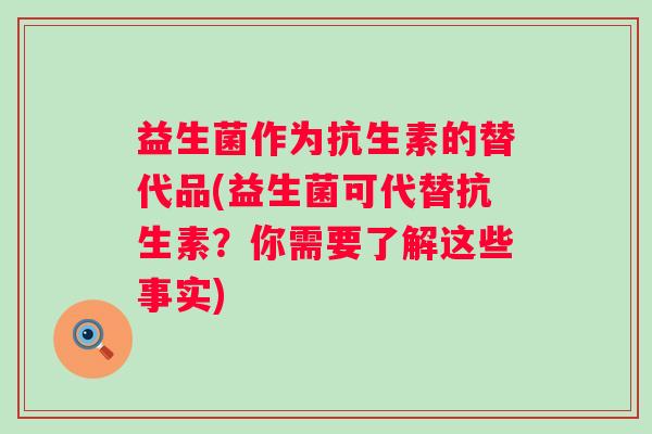 益生菌作为抗生素的替代品(益生菌可代替抗生素？你需要了解这些事实)