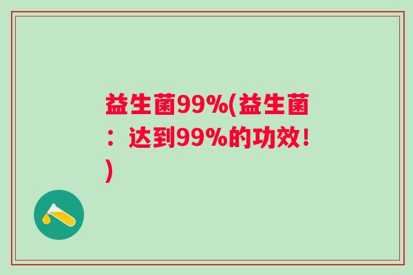 益生菌99%(益生菌：达到99%的功效！)