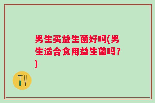 男生买益生菌好吗(男生适合食用益生菌吗？)